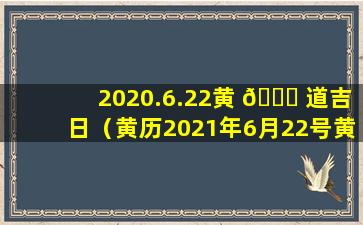 2020.6.22黄 🐒 道吉日（黄历2021年6月22号黄道吉日查询）